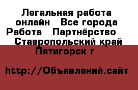 Легальная работа онлайн - Все города Работа » Партнёрство   . Ставропольский край,Пятигорск г.